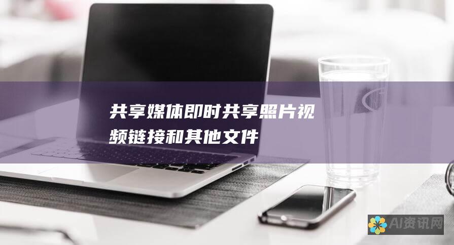 共享媒体：即时共享照片、视频、链接和其他文件，丰富对话并传达信息。