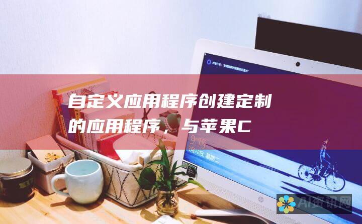 自定义应用程序：创建定制的应用程序，与苹果 Chat 集成，满足特定业务需求。