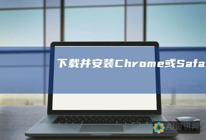 下载并安装 Chrome 或 Safari：ChatGPT 可在 Chrome 和 Safari 等主流浏览器上使用。如果您还没有，请下载并安装其中一个浏览器。