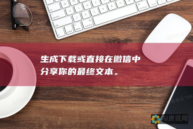 生成、下载或直接在微信中分享你的最终文本。