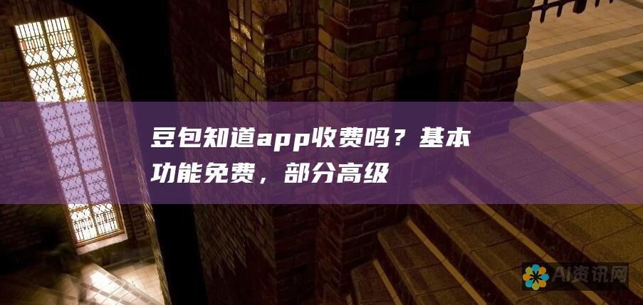 豆包知道app收费吗？基本功能免费，部分高级功能需要付费订阅。