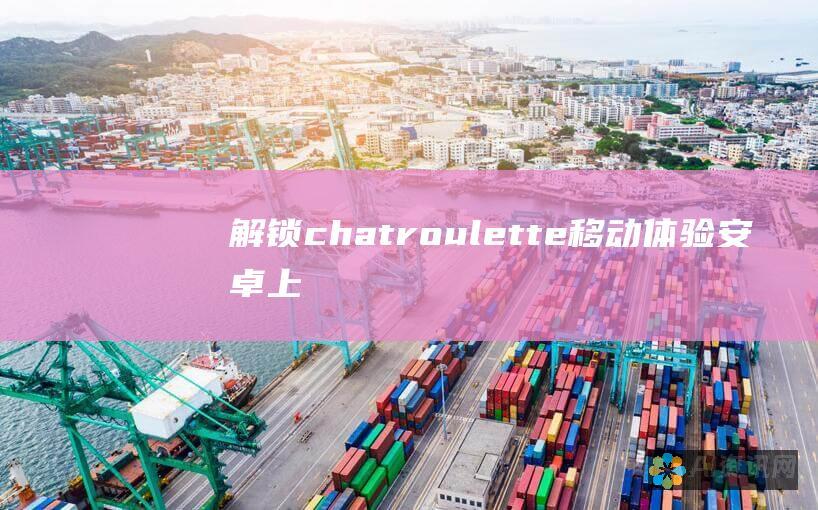 解锁chatroulette移动体验：安卓上的无限制视频通话之旅