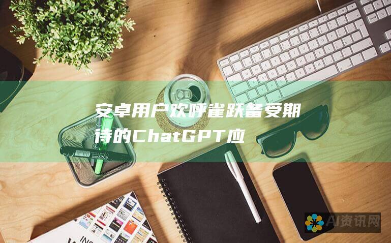 安卓用户欢呼雀跃！备受期待的ChatGPT应用程序即将登陆移动设备