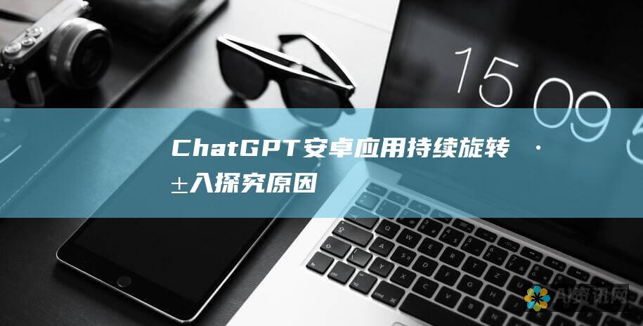 ChatGPT 安卓应用持续旋转：深入探究原因和修复步骤