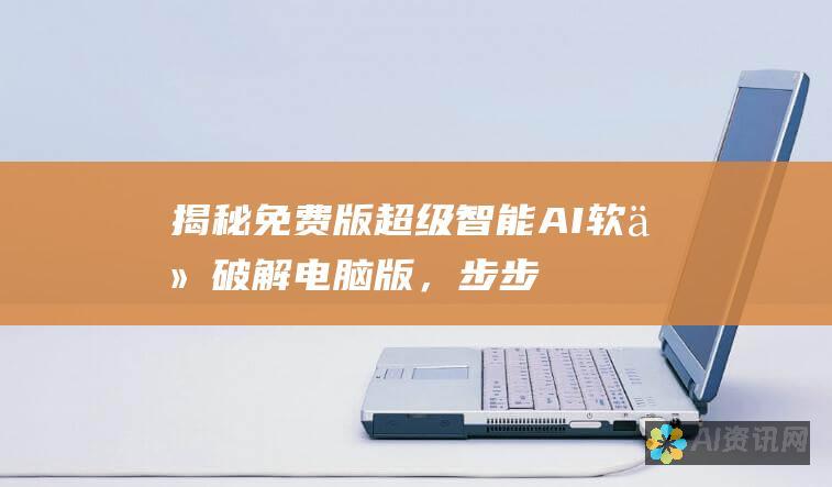 揭秘免费版超级智能 AI 软件：破解电脑版，步步为营教程