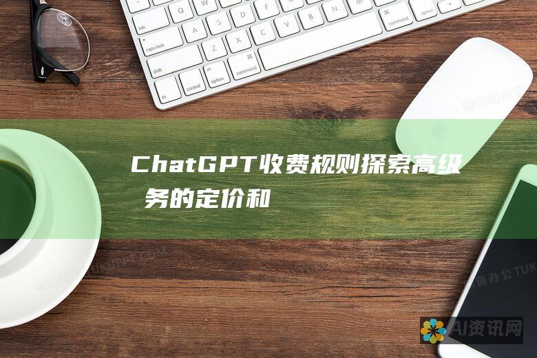 ChatGPT 收费规则：探索高级服务的定价和功能