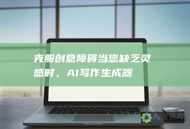 克服创意障碍：当您缺乏灵感时，AI 写作生成器可以提供创意思路。