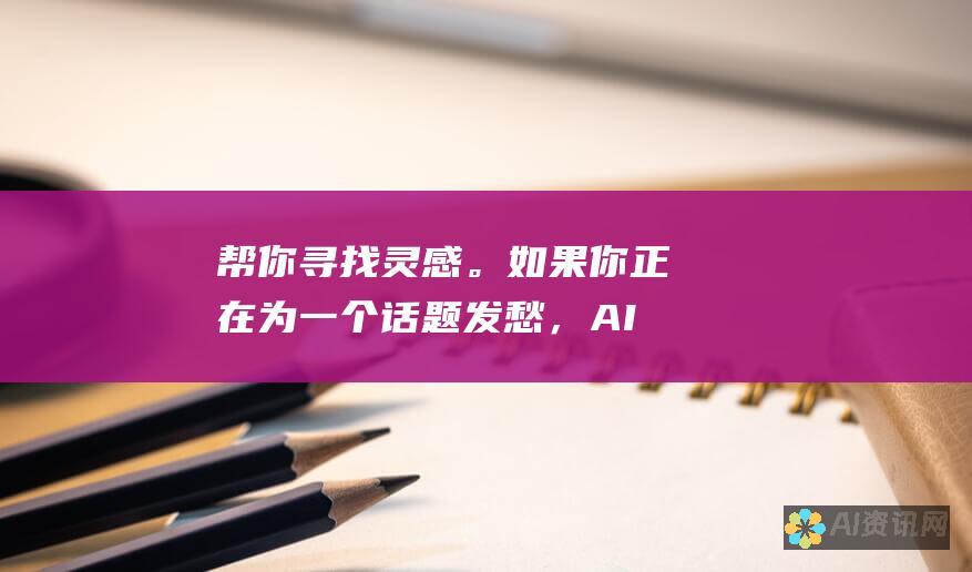 帮你寻找灵感。如果你正在为一个话题发愁，AI 助手可以为你提供建议和见解，帮助你激发灵感。