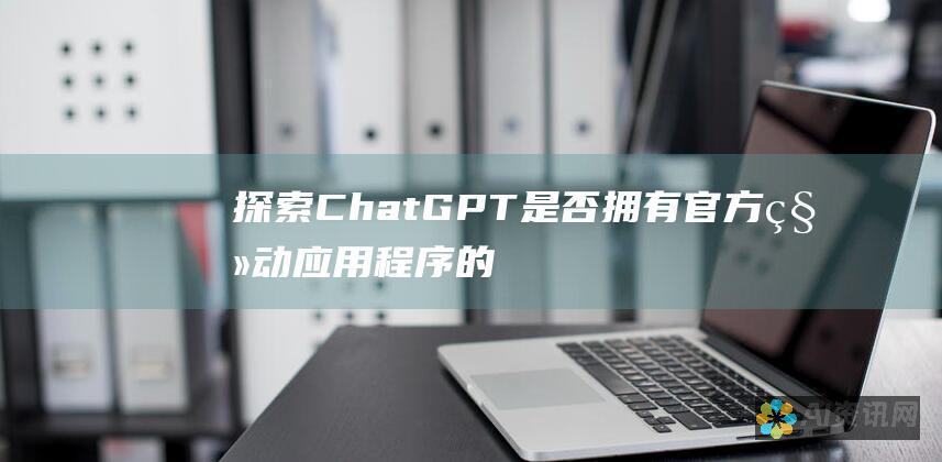 探索 ChatGPT 是否拥有官方移动应用程序的真相