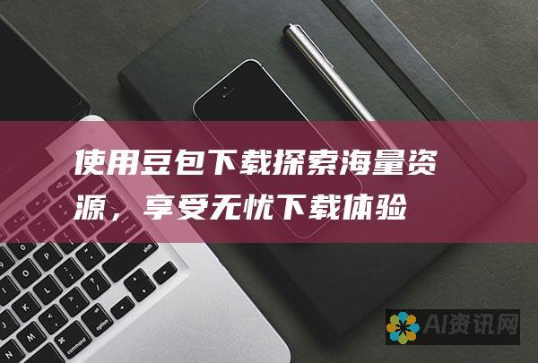 使用豆包下载：探索海量资源，享受无忧下载体验