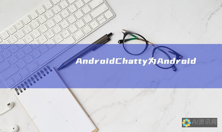 AndroidChatty: 为 Android 开发人员打造的强大聊天应用程序开发工具包