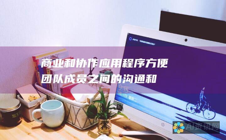 商业和协作应用程序：方便团队成员之间的沟通和协作。