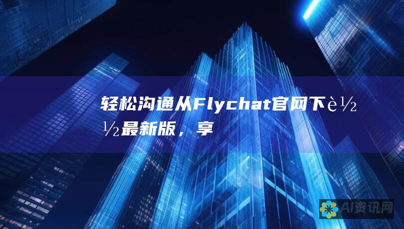 轻松沟通：从 Flychat 官网下载最新版，享受无缝交流