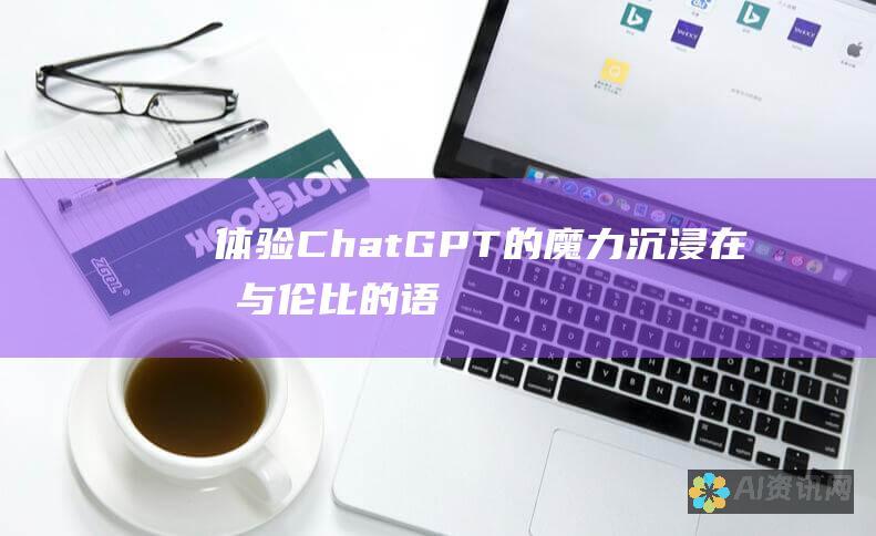 体验 ChatGPT 的魔力：沉浸在无与伦比的语言生成和对话式 AI 的世界