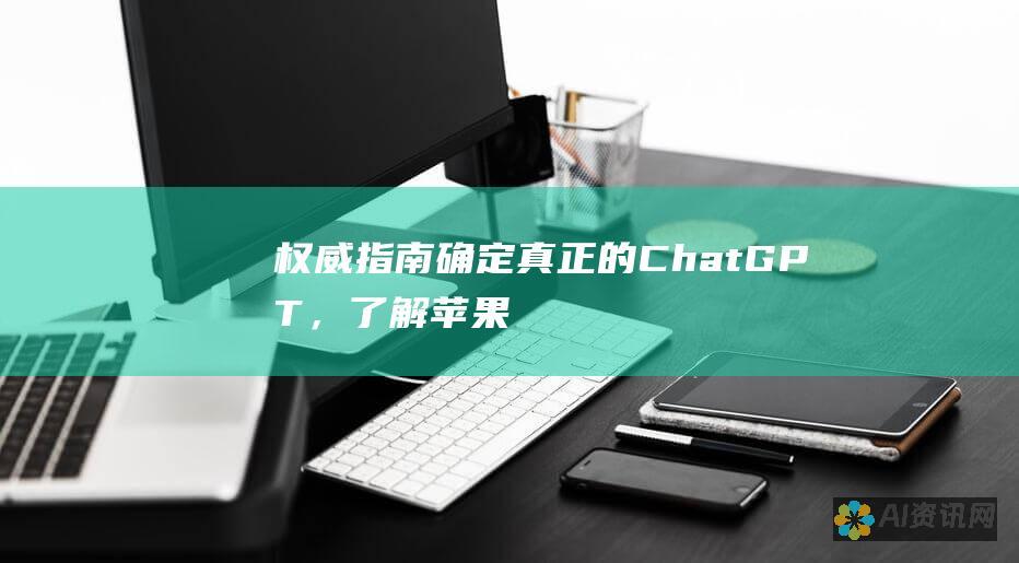 权威指南：确定真正的 ChatGPT，了解苹果 ChatGPT 的局限性