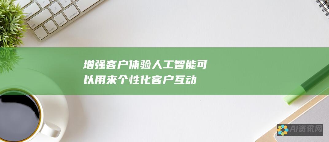 增强客户体验：人工智能可以用来个性化客户互动，从而改善整体客户体验。