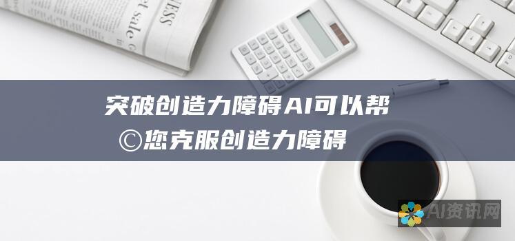 突破创造力障碍：AI 可以帮助您克服创造力障碍，为您提供新的视角和灵感。