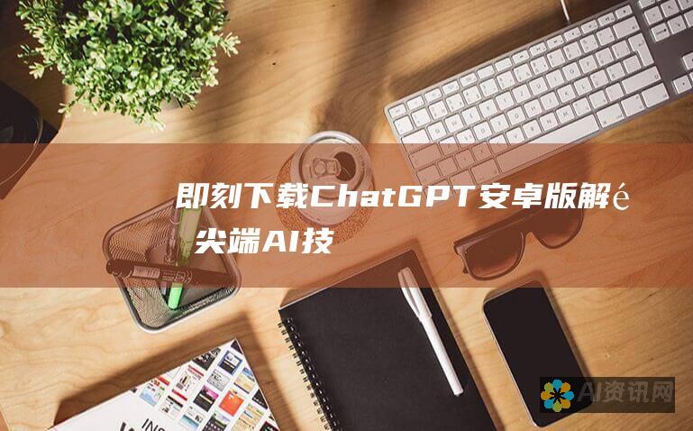 即刻下载 ChatGPT 安卓版：解锁尖端 AI 技术的力量