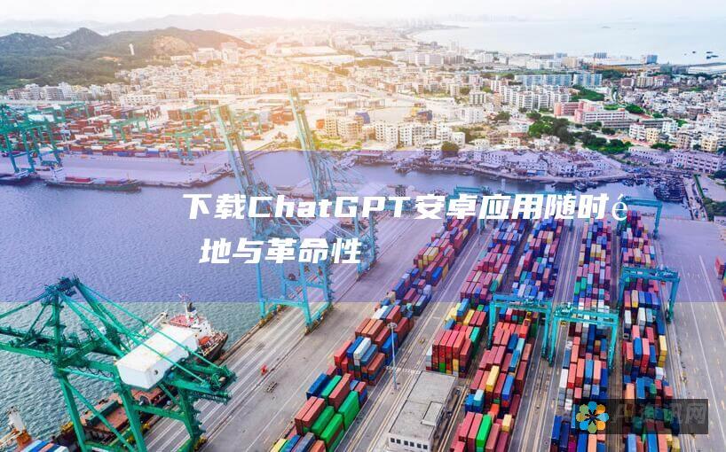 下载 ChatGPT 安卓应用：随时随地与革命性的 AI 对话