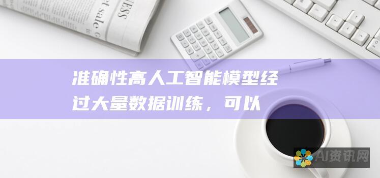 准确性高：人工智能模型经过大量数据训练，可以确保生成的内容准确无误。