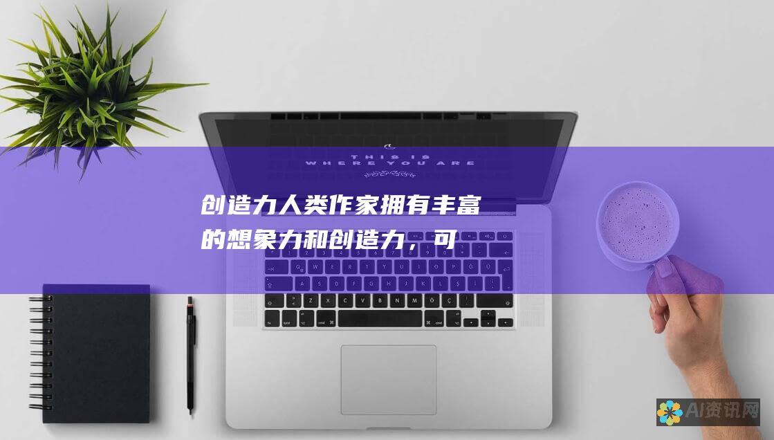 创造力：人类作家拥有丰富的想象力和创造力，可以为人工智能模型提供原创和有思想性的内容。