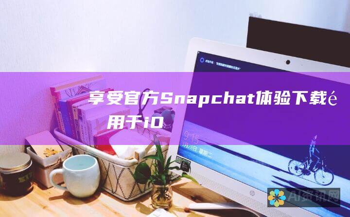 享受官方 Snapchat 体验：下载适用于 iOS 和 Android 的正版应用程序