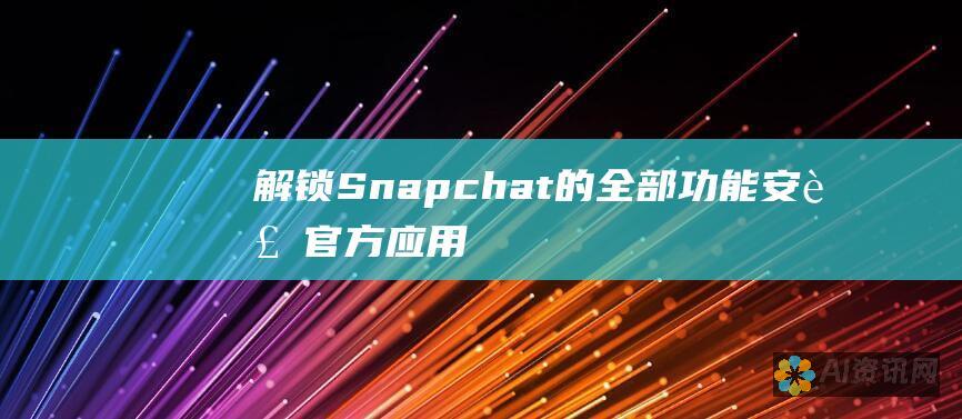 解锁 Snapchat 的全部功能：安装官方应用程序，与好友保持联系并进行富有创意的分享