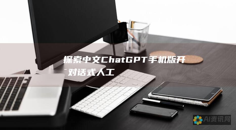 探索中文 ChatGPT 手机版：开启对话式人工智能的新纪元