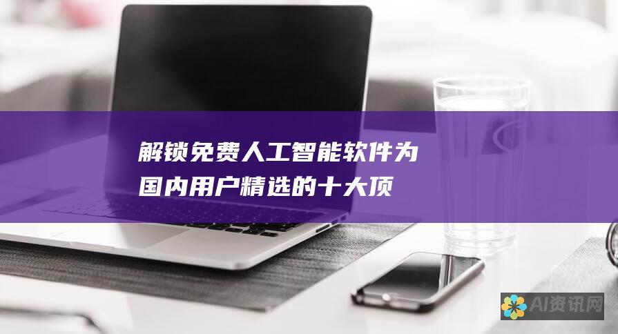 解锁免费人工智能软件：为国内用户精选的十大顶级应用