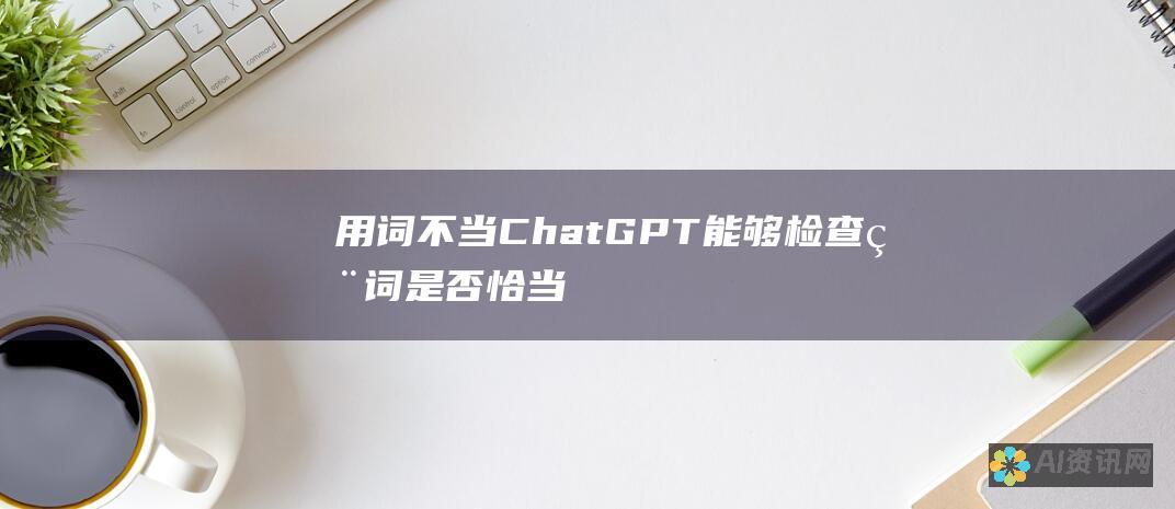 用词不当：ChatGPT 能够检查用词是否恰当，并建议更合适的词语或表达方式。