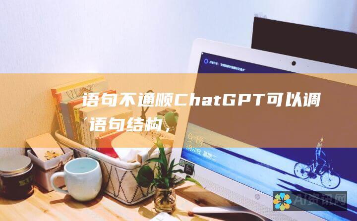 语句不通顺：ChatGPT 可以调整语句结构，使文章读起来更加通顺流畅。