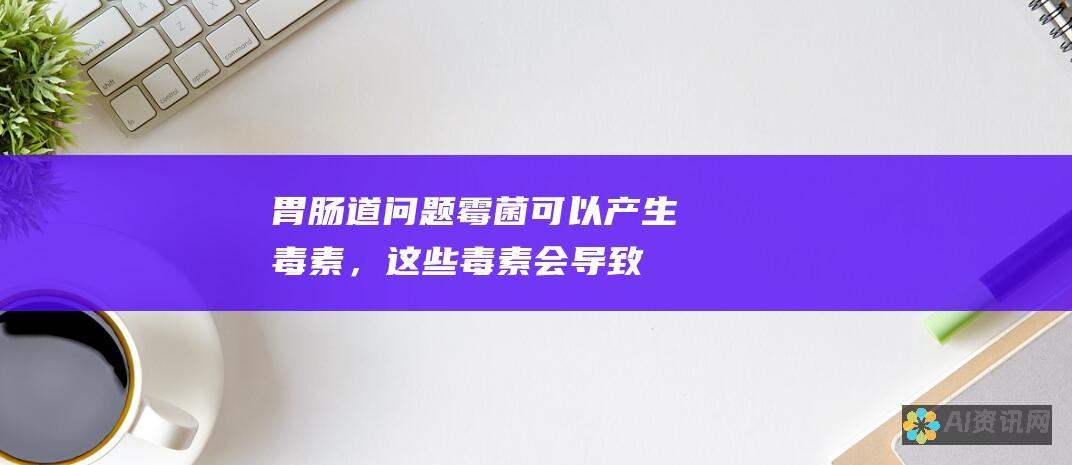 胃肠道问题：霉菌可以产生毒素，这些毒素会导致腹痛、恶心、呕吐和腹泻。