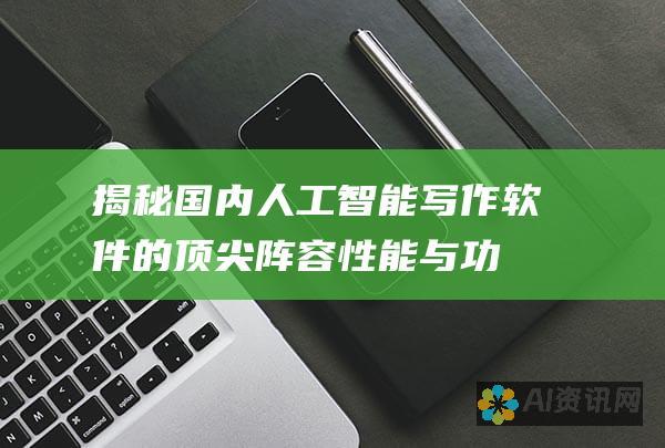 揭秘国内人工智能写作软件的顶尖阵容：性能与功能的终极指南