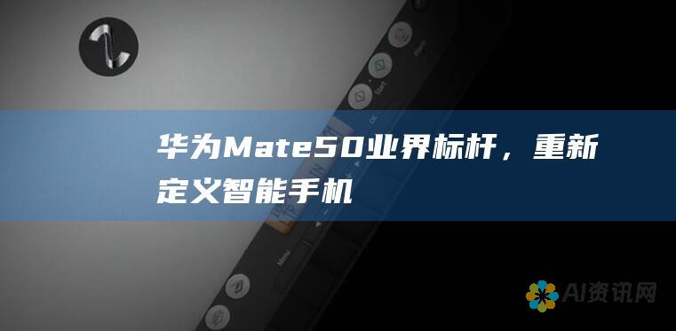 华为Mate50：业界标杆，重新定义智能手机标准