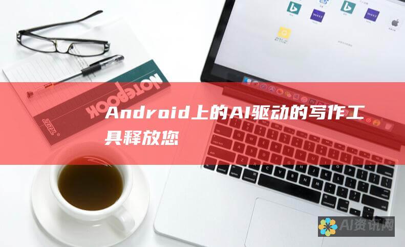 Android 上的 AI 驱动的写作工具：释放您创作潜能的秘诀