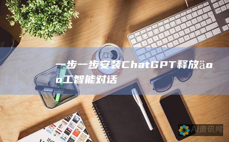 一步一步安装 ChatGPT：释放人工智能对话革命的详尽教程