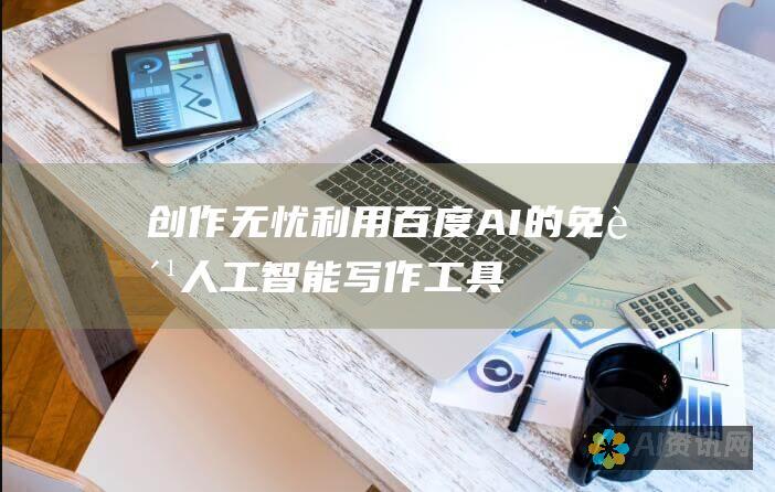 创作无忧！利用百度AI的免费人工智能写作工具释放您的创造力