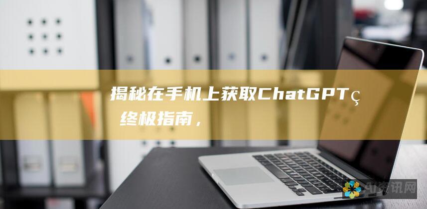 揭秘：在手机上获取 ChatGPT 的终极指南，释放其强大的 AI 潜力