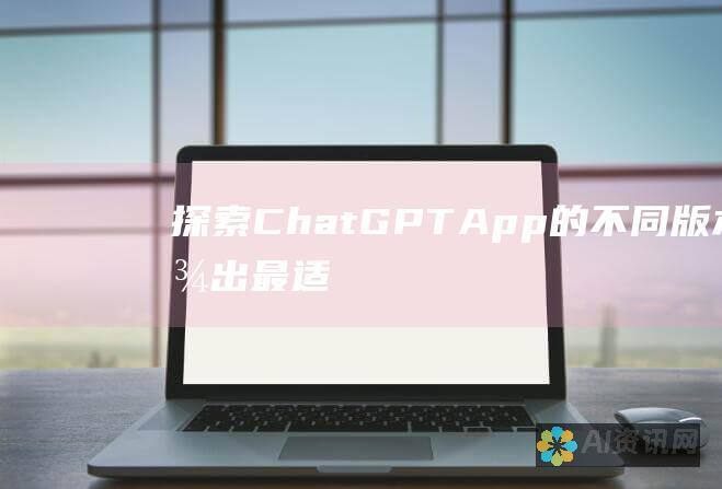 探索 ChatGPT App 的不同版本：找出最适合您需求的版本