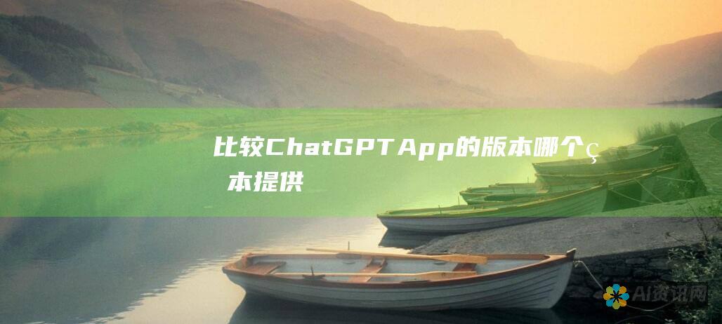 比较 ChatGPT App 的版本：哪个版本提供了最佳功能和用户体验？