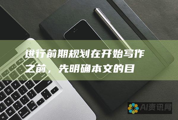 进行前期规划：在开始写作之前，先明确本文的目的、受众和总体结构。创建提纲将有助于您组织想法并保持思路清晰。