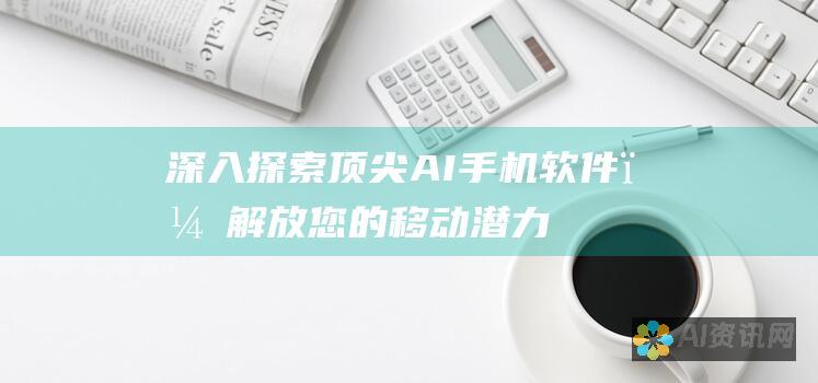 深入探索：顶尖 AI 手机软件，解放您的移动潜力