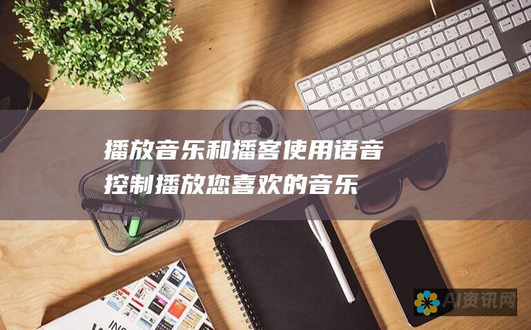 播放音乐和播客：使用语音控制播放您喜欢的音乐、流媒体播客或收听新闻。