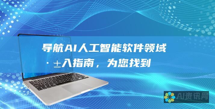 导航 AI 人工智能软件领域：深入指南，为您找到最适合您的选择