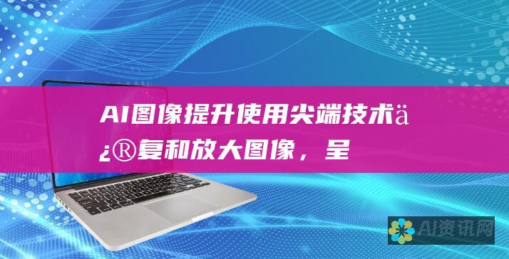 AI图像提升：使用尖端技术修复和放大图像，呈现清晰、细致的结果