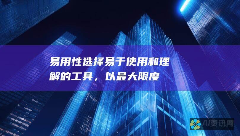 易用性：选择易于使用和理解的工具，以最大限度地提高效率。