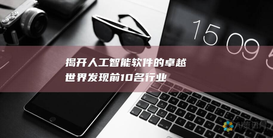 揭开人工智能软件的卓越世界：发现前 10 名行业领导者，释放无限潜力