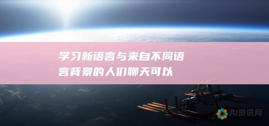 学习新语言：与来自不同语言背景的人们聊天可以帮助你学习新语言，并提高你的语言技能。