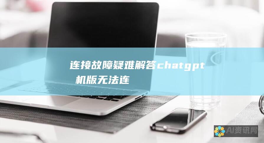 连接故障疑难解答：chatgpt手机版无法连接的全面指南