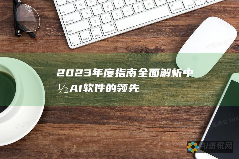 2023 年度指南：全面解析中国 AI 软件的领先力量，解锁无限潜能